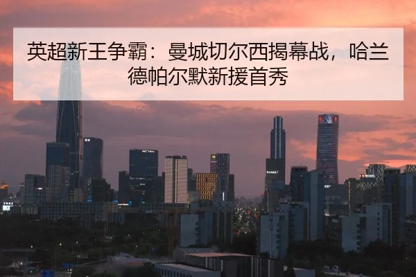 英超新王争霸：曼城切尔西揭幕战，哈兰德帕尔默新援首秀