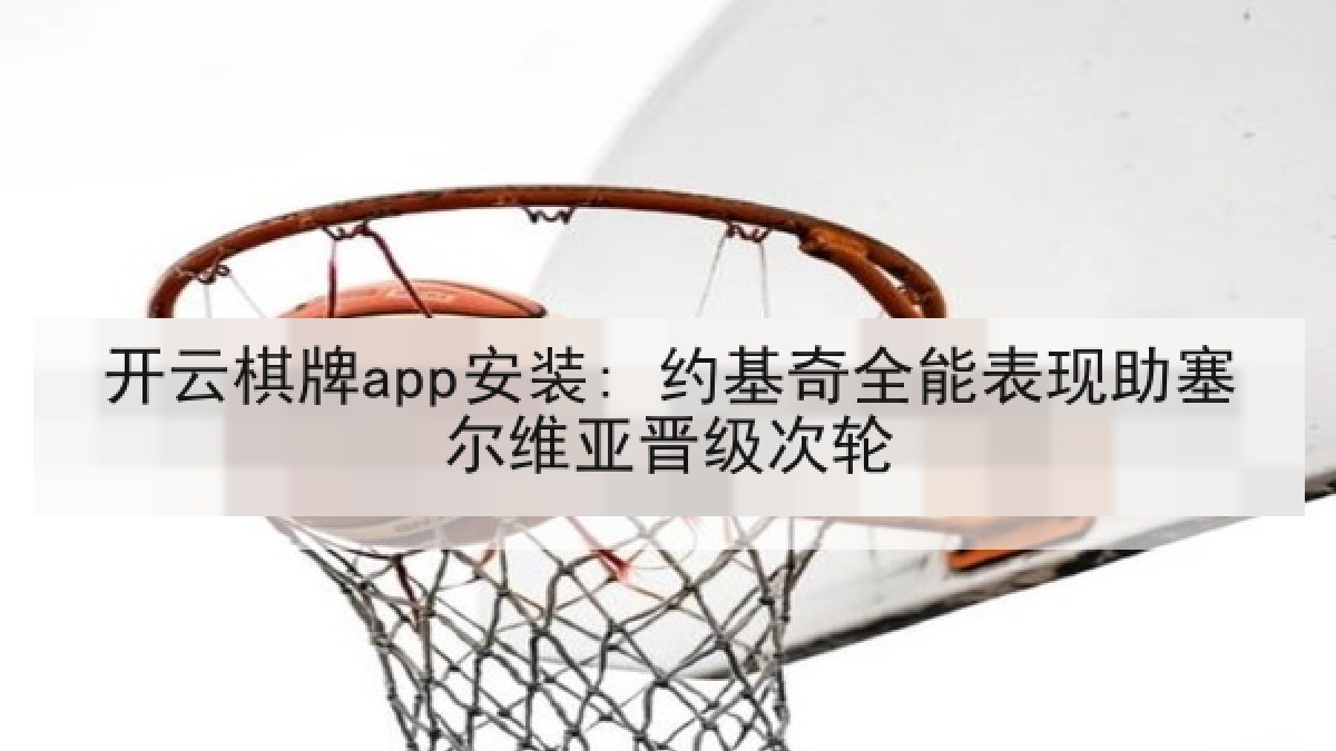 开云棋牌app安装: 约基奇全能表现助塞尔维亚晋级次轮