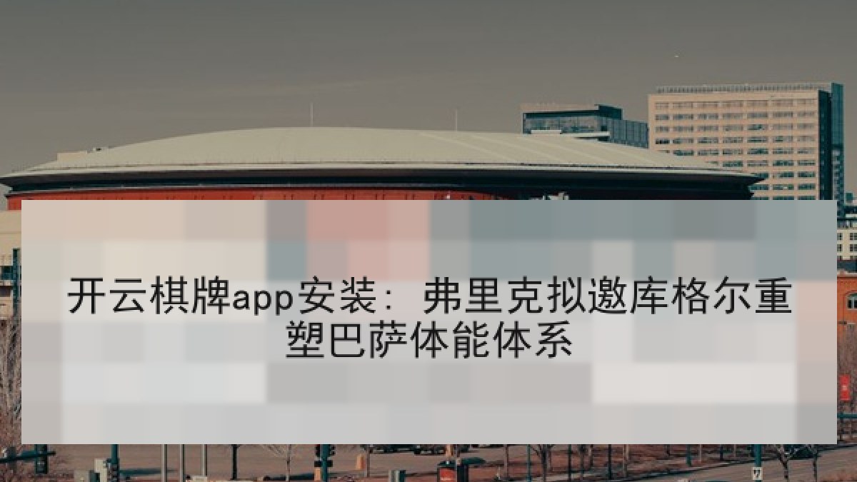 开云棋牌app安装: 弗里克拟邀库格尔重塑巴萨体能体系 开云棋牌app安装: 弗里克拟邀库格尔重塑巴萨体能体系