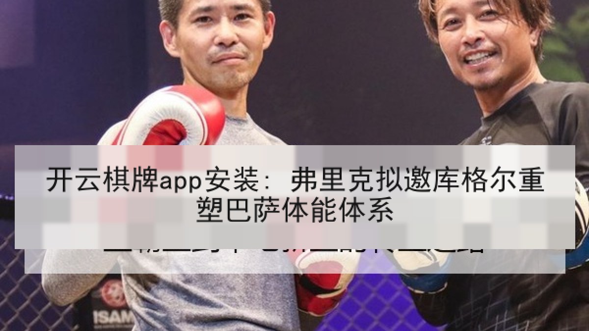 开云棋牌app安装: 弗里克拟邀库格尔重塑巴萨体能体系