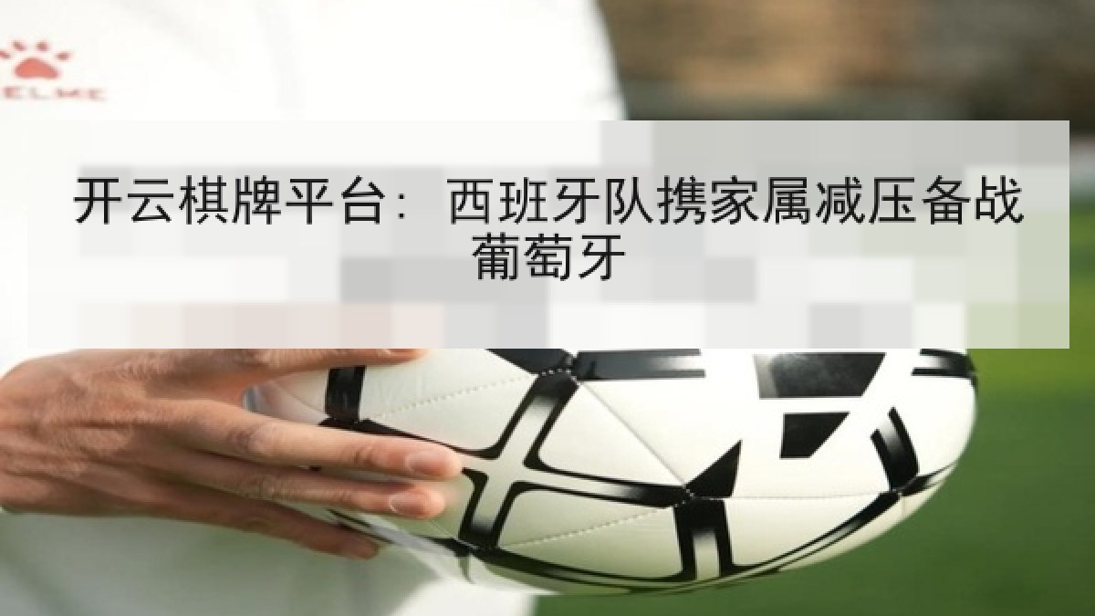 开云棋牌平台: 西班牙队携家属减压备战葡萄牙 开云棋牌平台: 西班牙队携家属减压备战葡萄牙