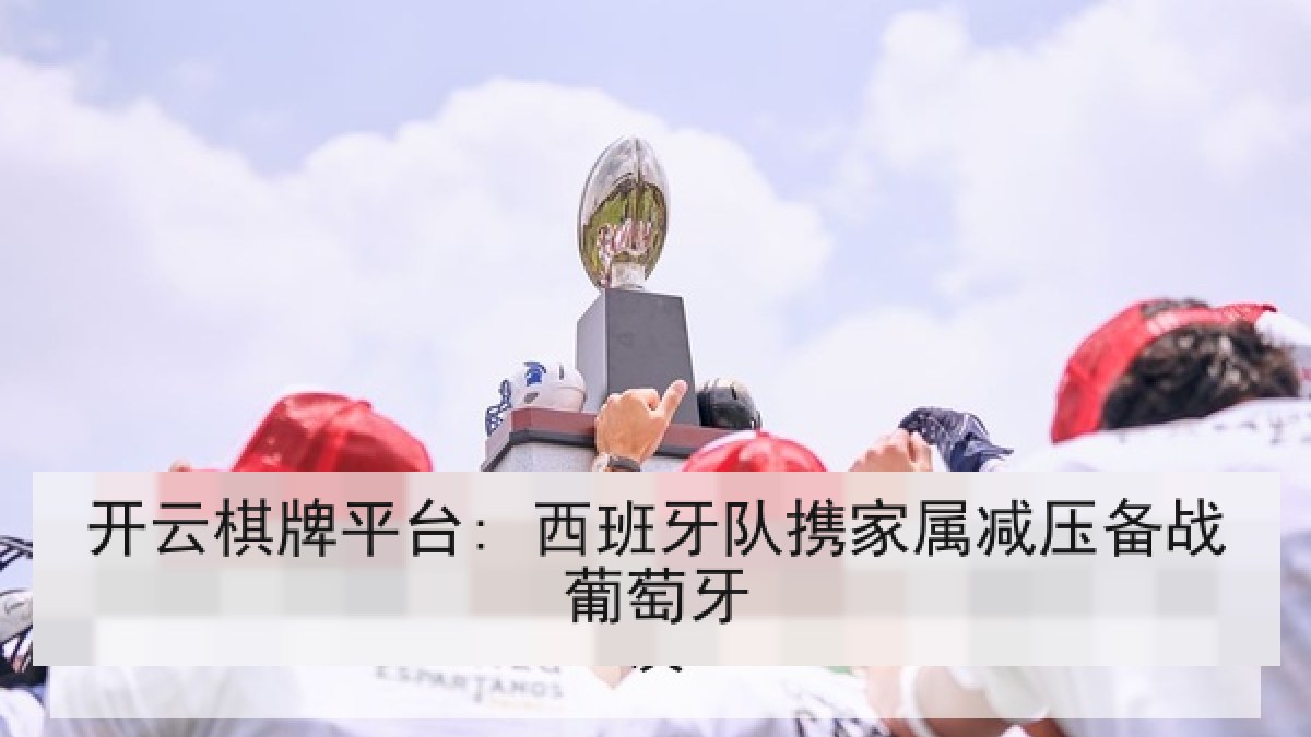 开云棋牌平台: 西班牙队携家属减压备战葡萄牙