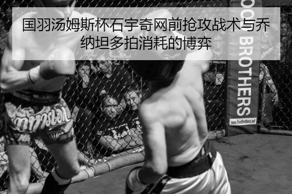 国羽汤姆斯杯石宇奇网前抢攻战术与乔纳坦多拍消耗的博弈