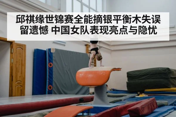 邱祺缘世锦赛全能摘银平衡木失误留遗憾 中国女队表现亮点与隐忧