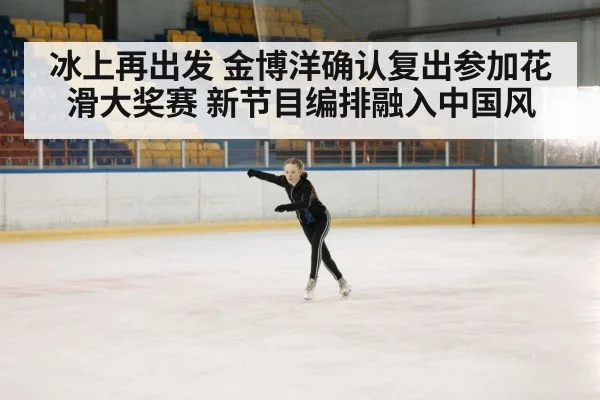 冰上再出发 金博洋确认复出参加花滑大奖赛 新节目编排融入中国风