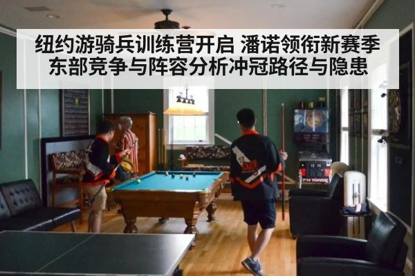 纽约游骑兵训练营开启 潘诺领衔新赛季东部竞争与阵容分析冲冠路径与隐患